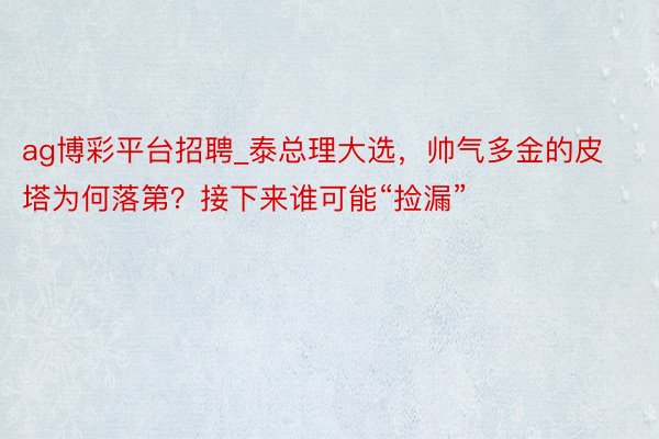 ag博彩平台招聘_泰总理大选，帅气多金的皮塔为何落第？接下来谁可能“捡漏”