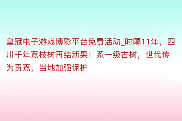 皇冠电子游戏博彩平台免费活动_时隔11年，四川千年荔枝树再结新果！系一级古树，世代传为贡荔，当地加强保护