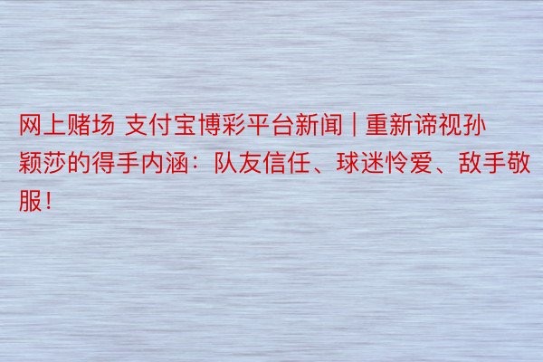 网上赌场 支付宝博彩平台新闻 | 重新谛视孙颖莎的得手内涵：队友信任、球迷怜爱、敌手敬服！