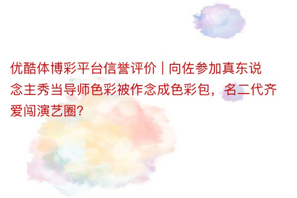 优酷体博彩平台信誉评价 | 向佐参加真东说念主秀当导师色彩被作念成色彩包，名二代齐爱闯演艺圈？