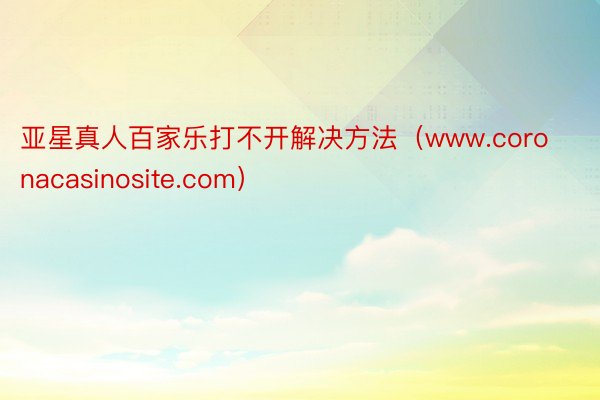 亚星真人百家乐打不开解决方法（www.coronacasinosite.com）