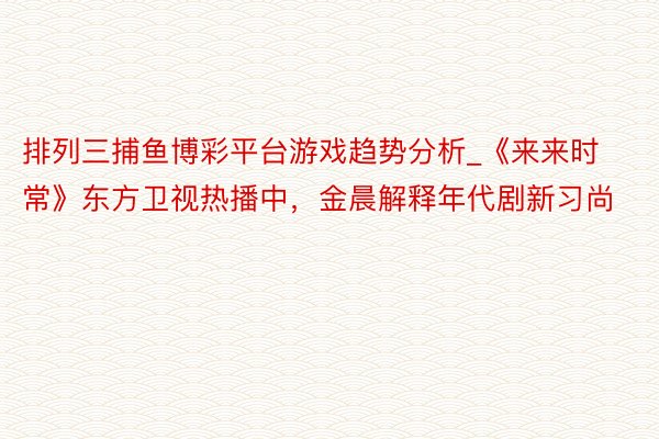 排列三捕鱼博彩平台游戏趋势分析_《来来时常》东方卫视热播中，金晨解释年代剧新习尚