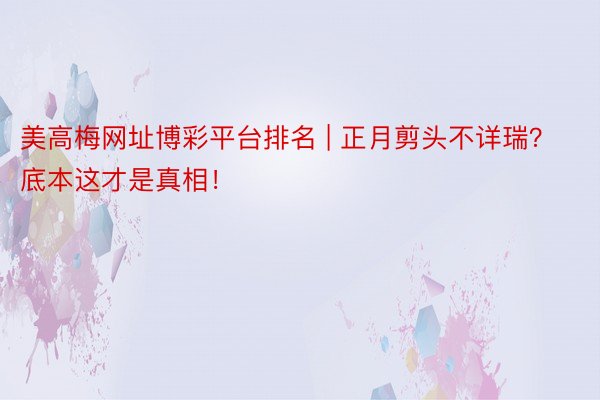 美高梅网址博彩平台排名 | 正月剪头不详瑞？底本这才是真相！