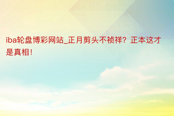 iba轮盘博彩网站_正月剪头不祯祥？正本这才是真相！