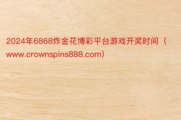 2024年6868炸金花博彩平台游戏开奖时间（www.crownspins888.com）