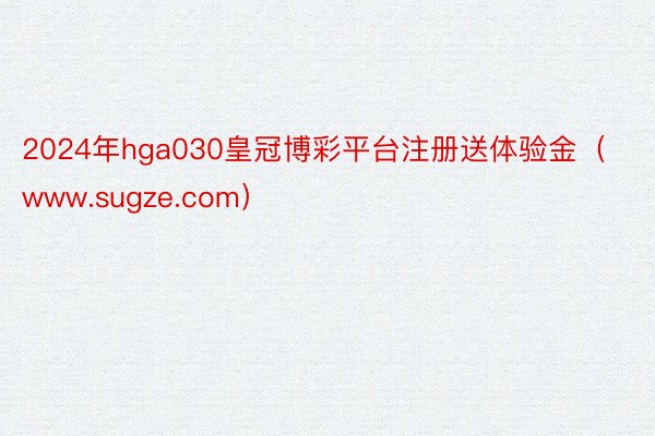 2024年hga030皇冠博彩平台注册送体验金（www.sugze.com）