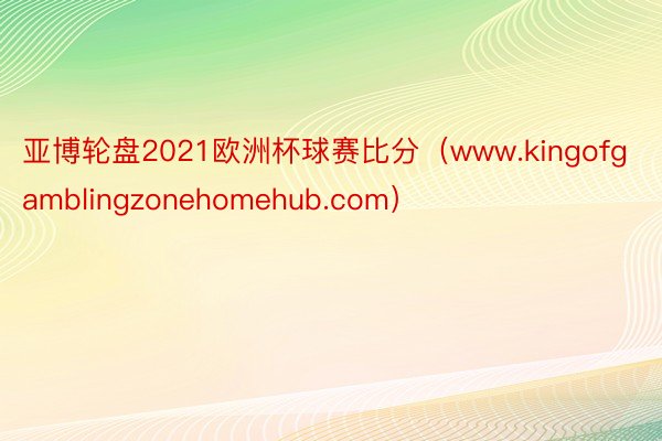 亚博轮盘2021欧洲杯球赛比分（www.kingofgamblingzonehomehub.com）