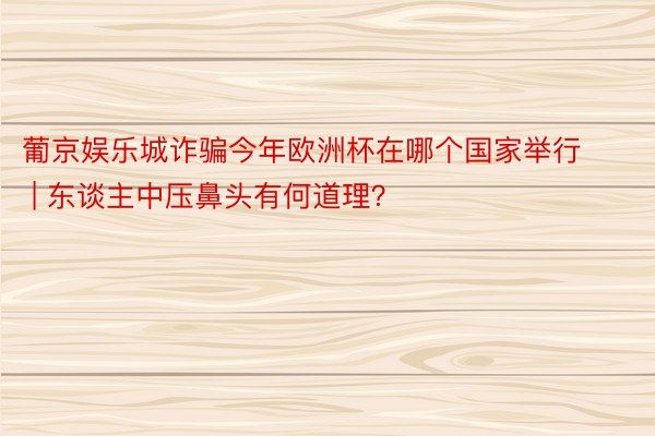 葡京娱乐城诈骗今年欧洲杯在哪个国家举行 | 东谈主中压鼻头有何道理？