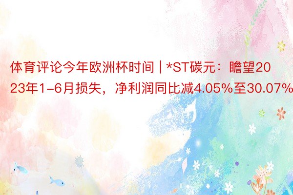 体育评论今年欧洲杯时间 | *ST碳元：瞻望2023年1-6月损失，净利润同比减4.05%至30.07%