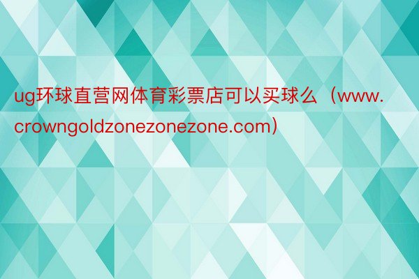 ug环球直营网体育彩票店可以买球么（www.crowngoldzonezonezone.com）