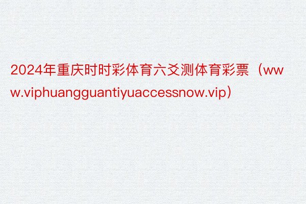 2024年重庆时时彩体育六爻测体育彩票（www.viphuangguantiyuaccessnow.vip）