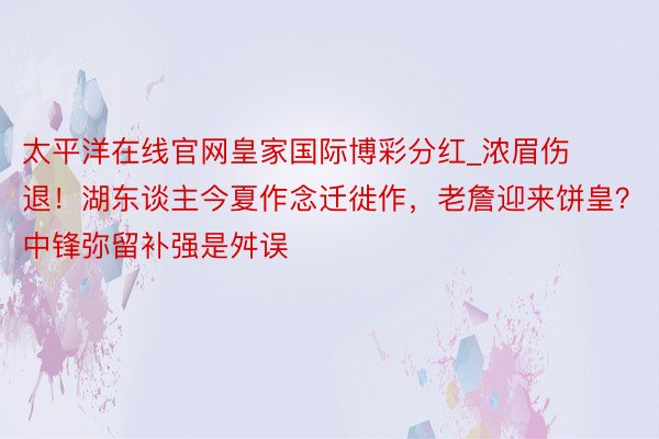 太平洋在线官网皇家国际博彩分红_浓眉伤退！湖东谈主今夏作念迁徙作，老詹迎来饼皇？中锋弥留补强是舛误