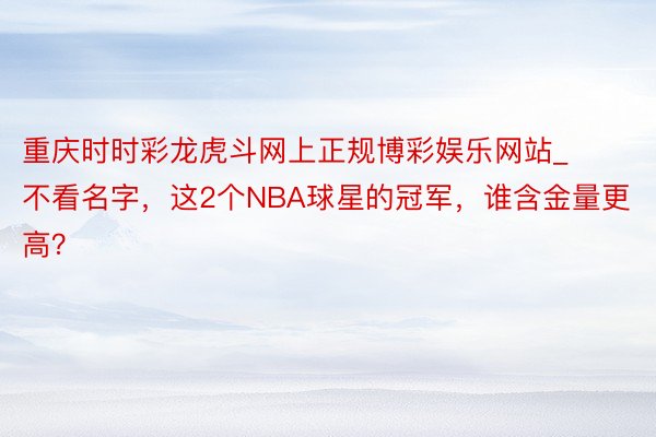 重庆时时彩龙虎斗网上正规博彩娱乐网站_不看名字，这2个NBA球星的冠军，谁含金量更高？