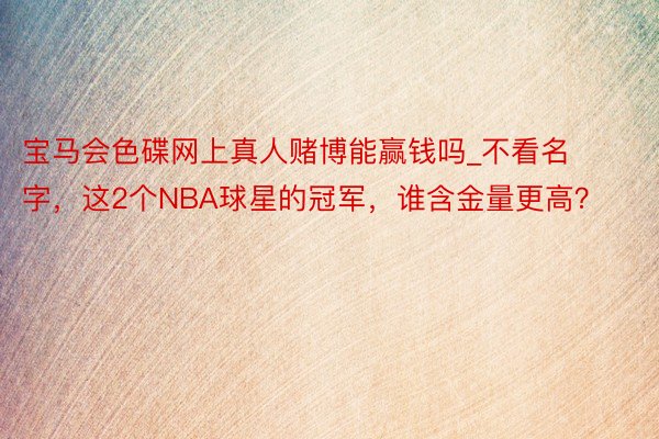 宝马会色碟网上真人赌博能赢钱吗_不看名字，这2个NBA球星的冠军，谁含金量更高？