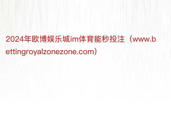 2024年欧博娱乐城im体育能秒投注（www.bettingroyalzonezone.com）