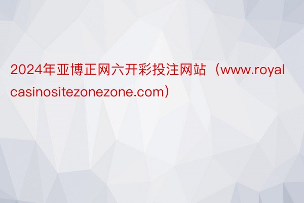 2024年亚博正网六开彩投注网站（www.royalcasinositezonezone.com）