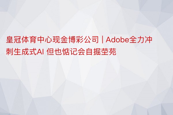 皇冠体育中心现金博彩公司 | Adobe全力冲刺生成式AI 但也惦记会自掘茔苑