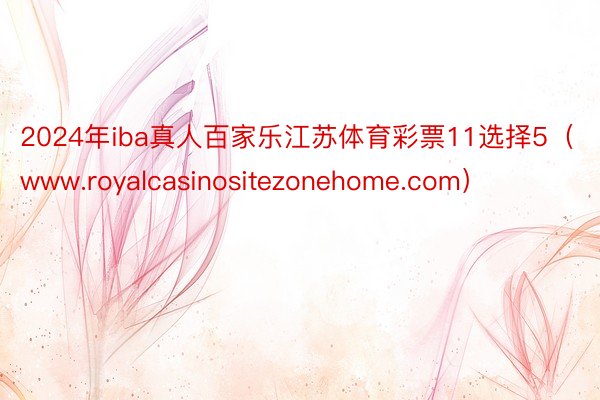 2024年iba真人百家乐江苏体育彩票11选择5（www.royalcasinositezonehome.com）