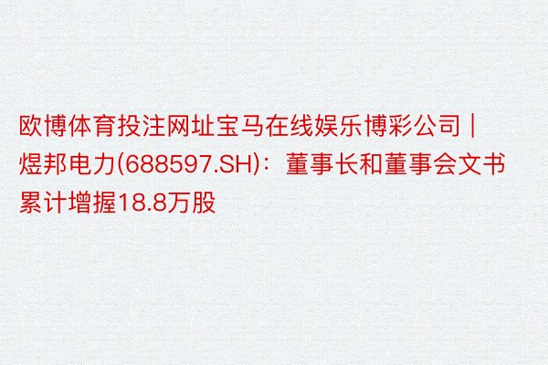 欧博体育投注网址宝马在线娱乐博彩公司 | 煜邦电力(688597.SH)：董事长和董事会文书累计增握18.8万股