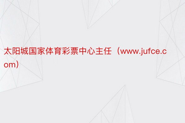 太阳城国家体育彩票中心主任（www.jufce.com）