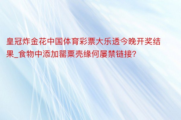 皇冠炸金花中国体育彩票大乐透今晚开奖结果_食物中添加罂粟壳缘何屡禁链接？