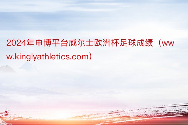 2024年申博平台威尔士欧洲杯足球成绩（www.kinglyathletics.com）