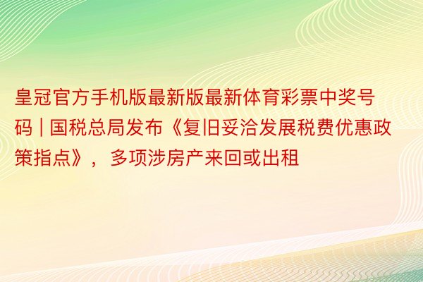 皇冠官方手机版最新版最新体育彩票中奖号码 | 国税总局发布《复旧妥洽发展税费优惠政策指点》，多项涉房产来回或出租