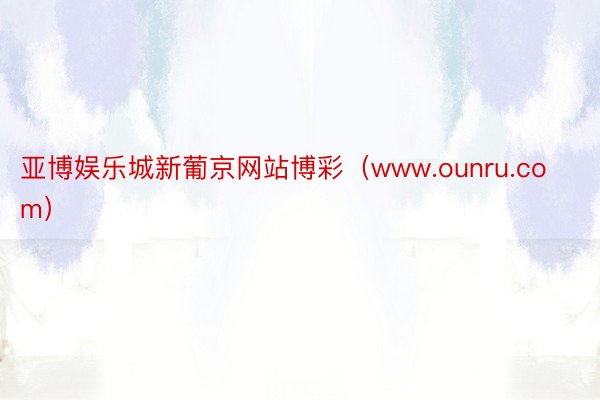 亚博娱乐城新葡京网站博彩（www.ounru.com）