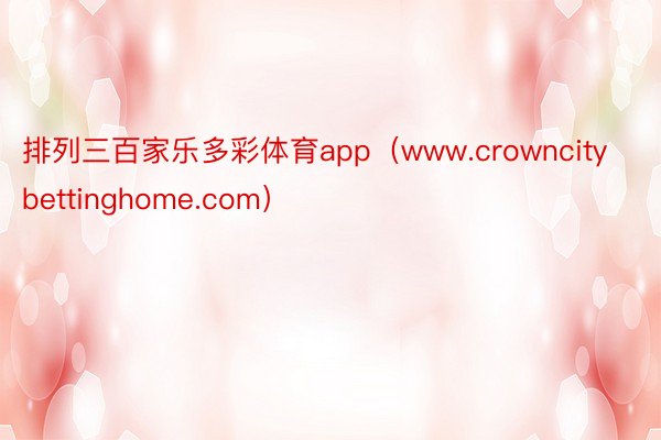 排列三百家乐多彩体育app（www.crowncitybettinghome.com）