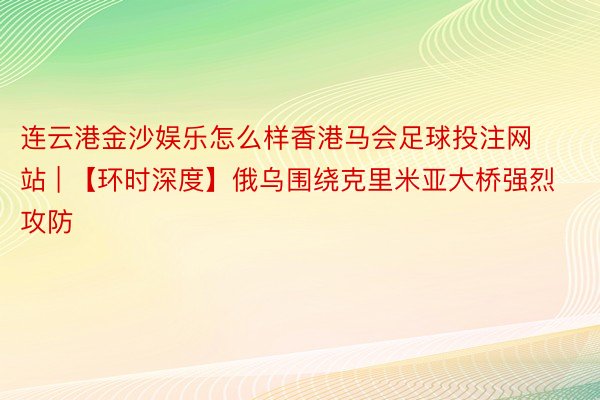 连云港金沙娱乐怎么样香港马会足球投注网站 | 【环时深度】俄乌围绕克里米亚大桥强烈攻防