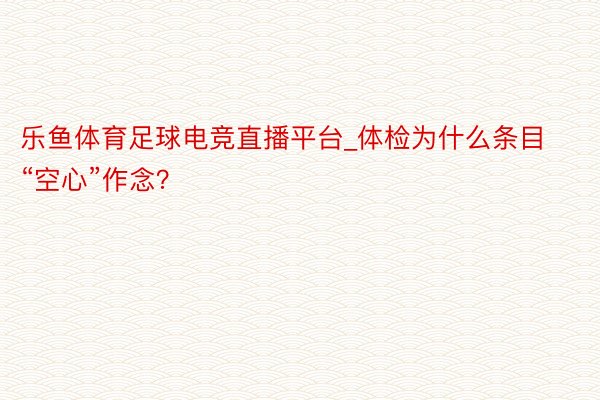 乐鱼体育足球电竞直播平台_体检为什么条目“空心”作念？