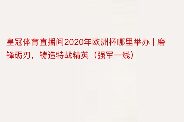 皇冠体育直播间2020年欧洲杯哪里举办 | 磨锋砺刃，铸造特战精英（强军一线）