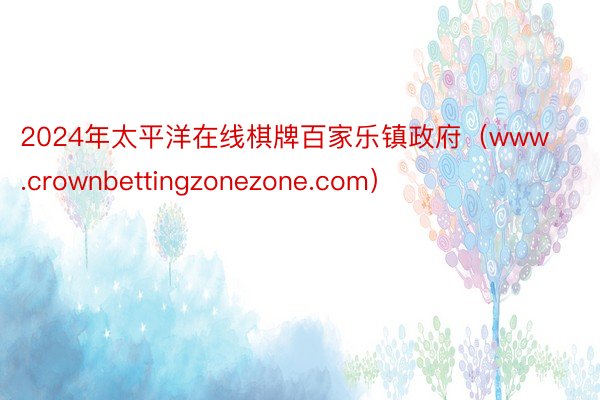 2024年太平洋在线棋牌百家乐镇政府（www.crownbettingzonezone.com）