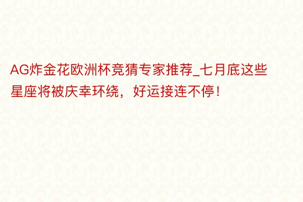 AG炸金花欧洲杯竞猜专家推荐_七月底这些星座将被庆幸环绕，好运接连不停！