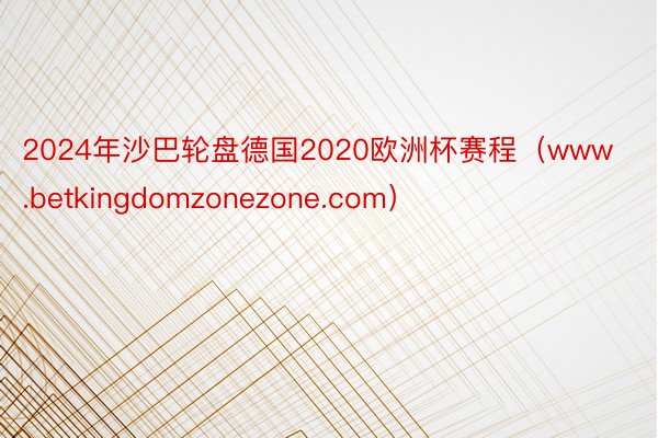 2024年沙巴轮盘德国2020欧洲杯赛程（www.betkingdomzonezone.com）