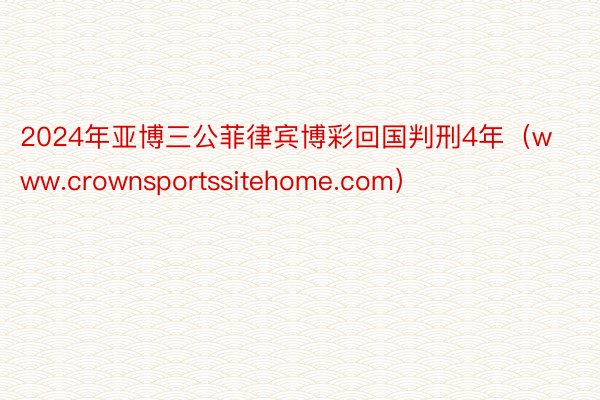 2024年亚博三公菲律宾博彩回国判刑4年（www.crownsportssitehome.com）