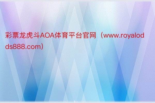 彩票龙虎斗AOA体育平台官网（www.royalodds888.com）