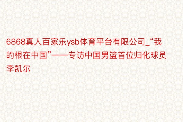 6868真人百家乐ysb体育平台有限公司_“我的根在中国”——专访中国男篮首位归化球员李凯尔