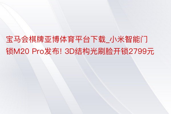 宝马会棋牌亚博体育平台下载_小米智能门锁M20 Pro发布! 3D结构光刷脸开锁2799元