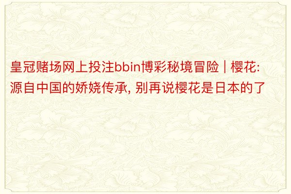 皇冠赌场网上投注bbin博彩秘境冒险 | 樱花: 源自中国的娇娆传承, 别再说樱花是日本的了