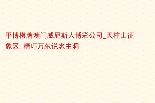 平博棋牌澳门威尼斯人博彩公司_天柱山征象区: 精巧万东说念主洞