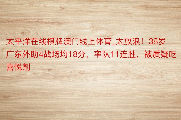 太平洋在线棋牌澳门线上体育_太放浪！38岁广东外助4战场均18分，率队11连胜，被质疑吃喜悦剂