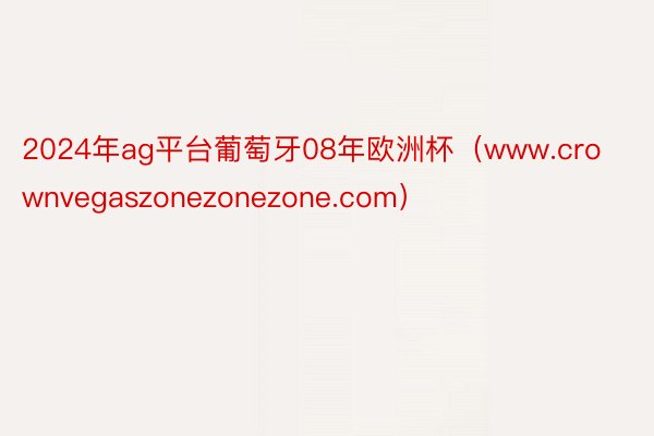 2024年ag平台葡萄牙08年欧洲杯（www.crownvegaszonezonezone.com）