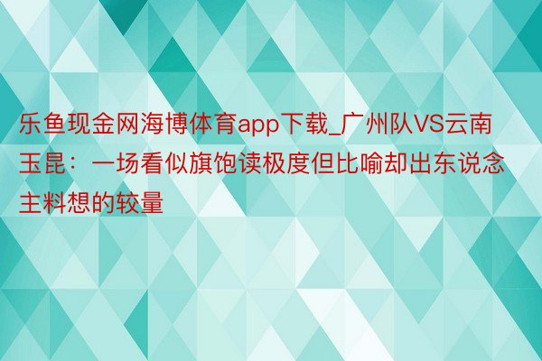 乐鱼现金网海博体育app下载_广州队VS云南玉昆：一场看似旗饱读极度但比喻却出东说念主料想的较量