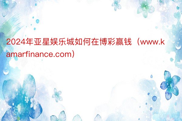 2024年亚星娱乐城如何在博彩赢钱（www.kamarfinance.com）