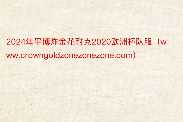 2024年平博炸金花耐克2020欧洲杯队服（www.crowngoldzonezonezone.com）