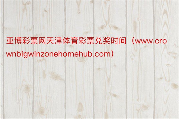 亚博彩票网天津体育彩票兑奖时间（www.crownbigwinzonehomehub.com）