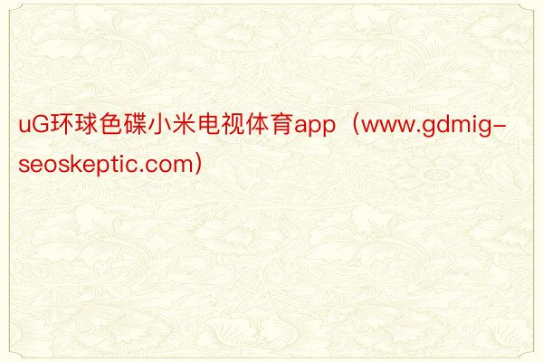 uG环球色碟小米电视体育app（www.gdmig-seoskeptic.com）