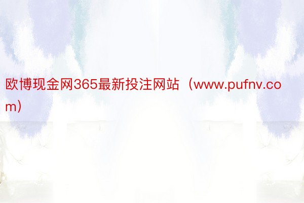 欧博现金网365最新投注网站（www.pufnv.com）