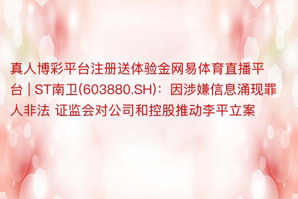 真人博彩平台注册送体验金网易体育直播平台 | ST南卫(603880.SH)：因涉嫌信息涌现罪人非法 证监会对公司和控股推动李平立案